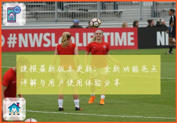 捷报最新版本更新：全新功能亮点详解与用户使用体验分享