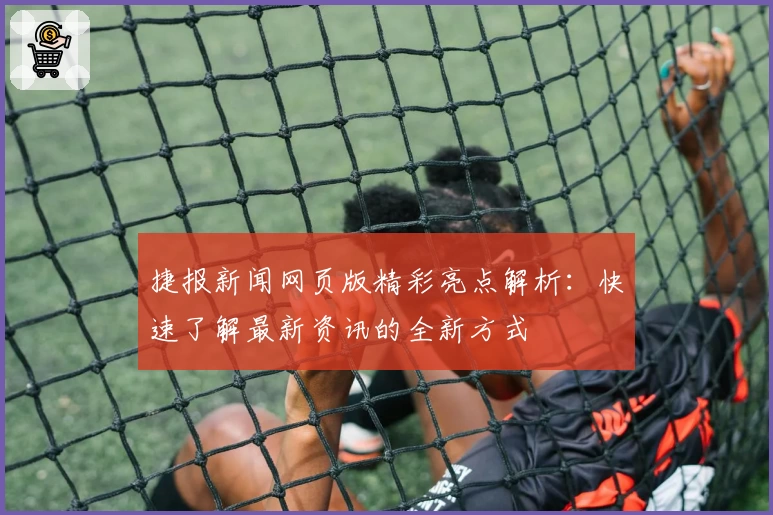 捷报新闻网页版精彩亮点解析:快速了解最新资讯的全新方式