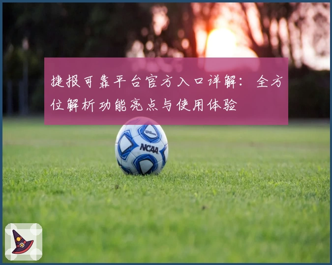 捷报可靠平台官方入口详解：全方位解析功能亮点与使用体验