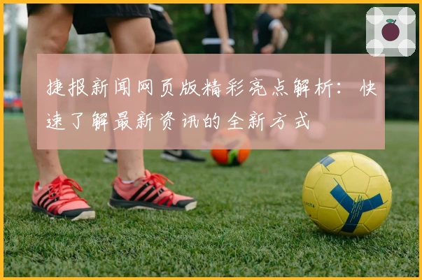 捷报新闻网页版精彩亮点解析:快速了解最新资讯的全新方式
