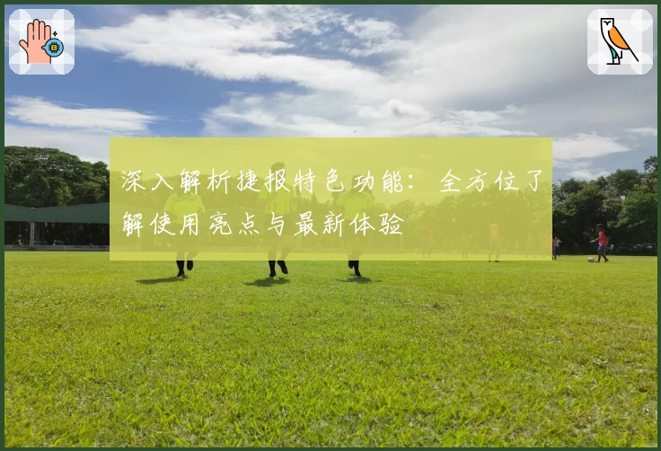 深入解析捷报特色功能:全方位了解使用亮点与最新体验