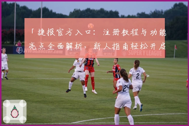 「捷报官方入口：注册教程与功能亮点全面解析，新人指南轻松开启高效体验」