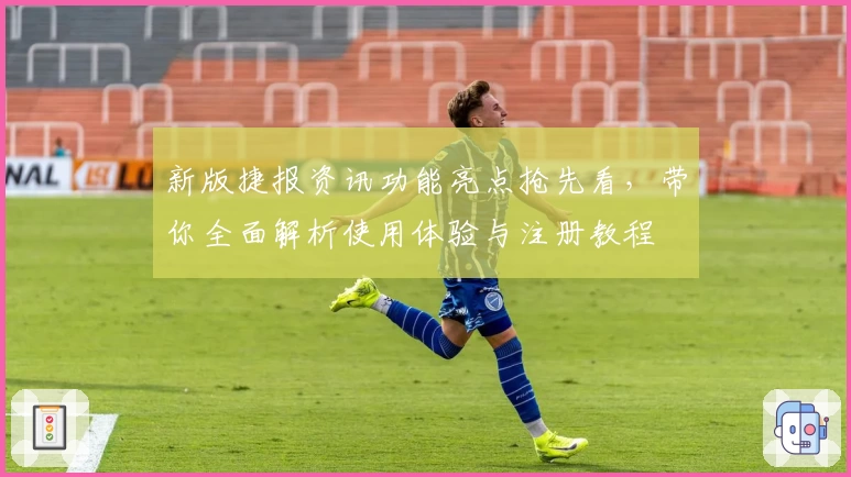 新版捷报资讯功能亮点抢先看,带你全面解析使用体验与注册教程