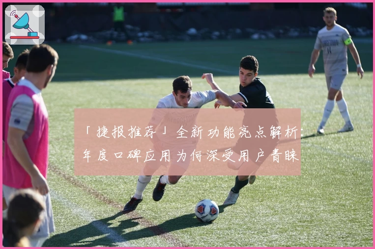 「捷报推荐」全新功能亮点解析：年度口碑应用为何深受用户青睐