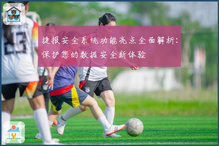 捷报安全系统功能亮点全面解析：保护您的数据安全新体验