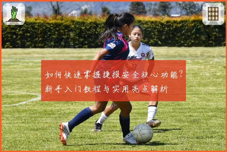 如何快速掌握捷报安全核心功能？新手入门教程与实用亮点解析