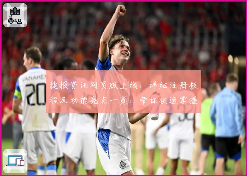 捷报资讯网页版上线，详细注册教程及功能亮点一览，带你快速掌握全新使用体验