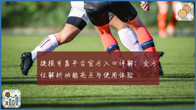 捷报可靠平台官方入口详解：全方位解析功能亮点与使用体验