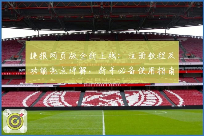 捷报网页版全新上线：注册教程及功能亮点详解，新手必备使用指南