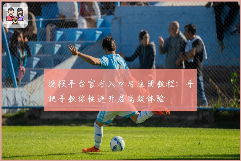 捷报平台官方入口与注册教程：手把手教你快速开启高效体验