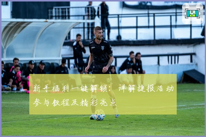 新手福利一键解锁:详解捷报活动参与教程及精彩亮点