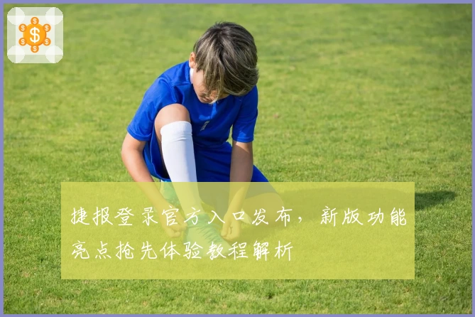 捷报登录官方入口发布，新版功能亮点抢先体验教程解析