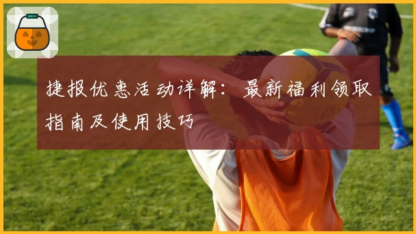 捷报优惠活动详解：最新福利领取指南及使用技巧