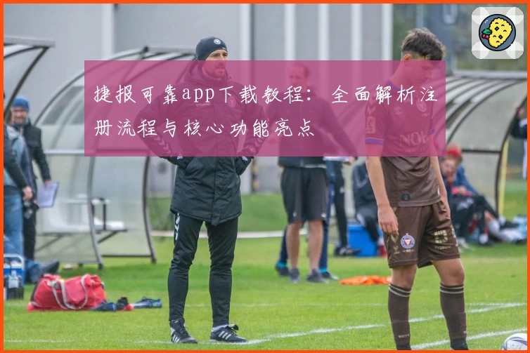 捷报可靠app下载教程：全面解析注册流程与核心功能亮点