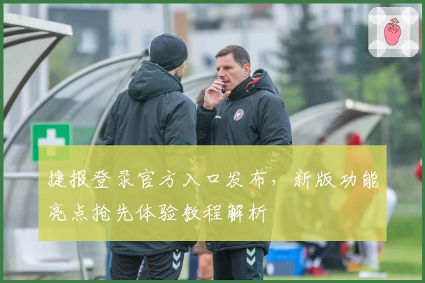 捷报登录官方入口发布，新版功能亮点抢先体验教程解析