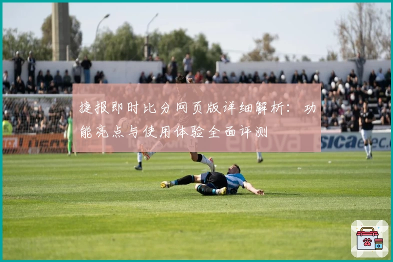 捷报即时比分网页版详细解析：功能亮点与使用体验全面评测