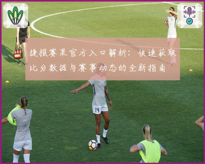 捷报赛果官方入口解析:快速获取比分数据与赛事动态的全新指南