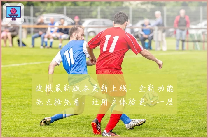 捷报最新版本更新上线！全新功能亮点抢先看，让用户体验更上一层楼
