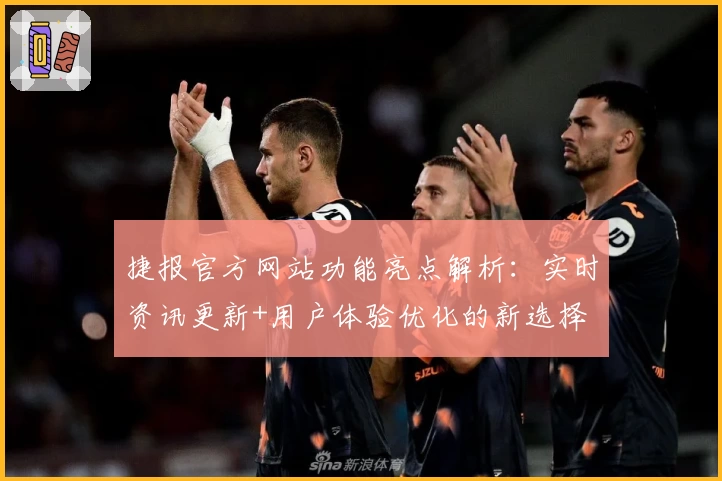 捷报官方网站功能亮点解析：实时资讯更新+用户体验优化的新选择