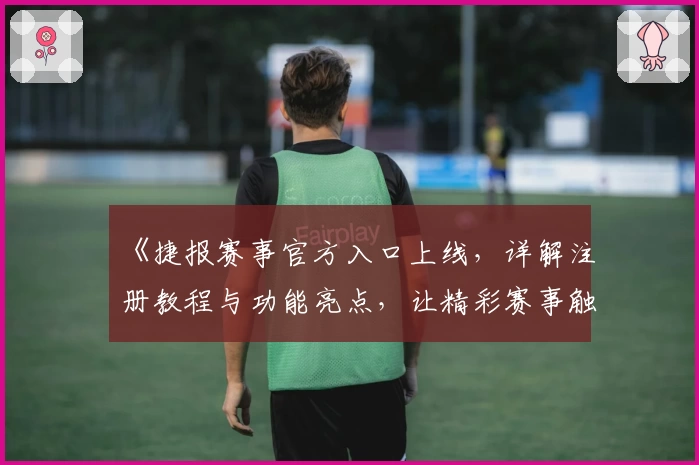 《捷报赛事官方入口上线，详解注册教程与功能亮点，让精彩赛事触手可及》