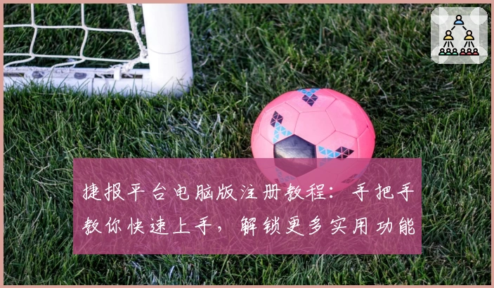 捷报平台电脑版注册教程：手把手教你快速上手，解锁更多实用功能